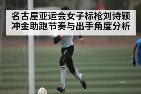名古屋亚运会女子标枪刘诗颖冲金助跑节奏与出手角度分析