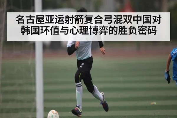 名古屋亚运射箭复合弓混双中国对韩国环值与心理博弈的胜负密码