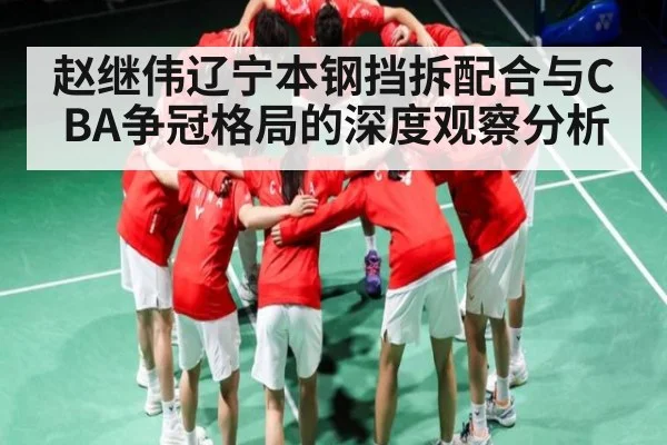 赵继伟辽宁本钢挡拆配合与CBA争冠格局的深度观察分析