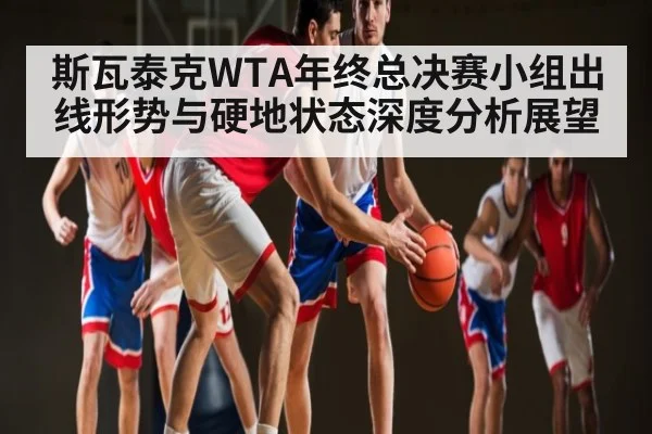 斯瓦泰克WTA年终总决赛小组出线形势与硬地状态深度分析展望