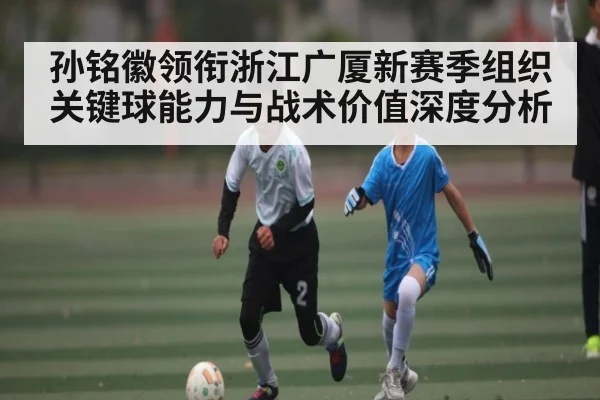 孙铭徽领衔浙江广厦新赛季组织关键球能力与战术价值深度分析