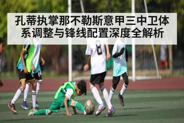 孔蒂执掌那不勒斯意甲三中卫体系调整与锋线配置深度全解析