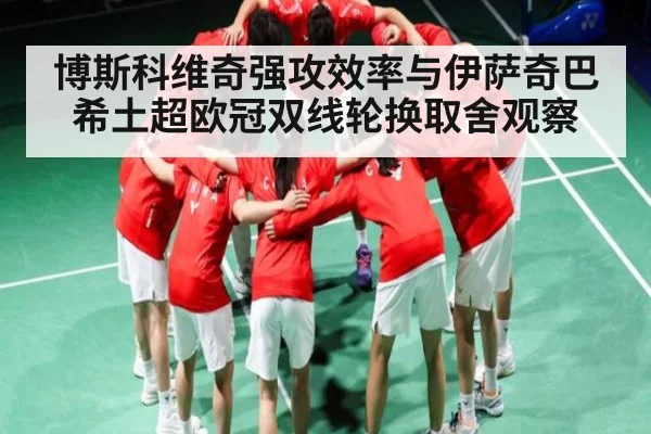 博斯科维奇强攻效率与伊萨奇巴希土超欧冠双线轮换取舍观察