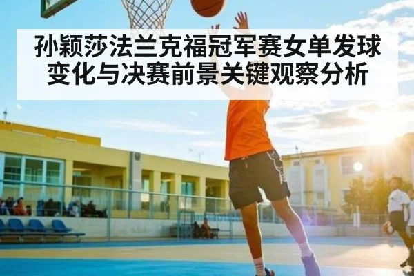 孙颖莎法兰克福冠军赛女单发球变化与决赛前景关键观察分析